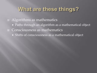  Algorithms as mathematics
 Paths through an algorithm as a mathematical object
 Consciousness as mathematics
 Shifts ...