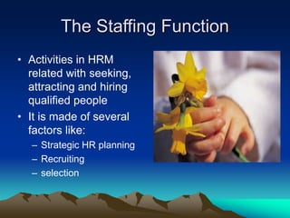 The Staffing Function
• Activities in HRM
related with seeking,
attracting and hiring
qualified people
• It is made of several
factors like:
– Strategic HR planning
– Recruiting
– selection
 