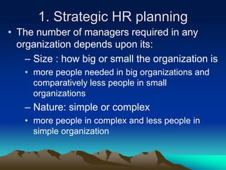 1. Strategic HR planning
• The number of managers required in any
organization depends upon its:
– Size : how big or small the organization is
• more people needed in big organizations and
comparatively less people in small
organizations
– Nature: simple or complex
• more people in complex and less people in
simple organization
 