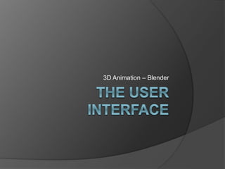 The User 
Interface 
3D Animation – Blender 
J Le Rossignol 
 