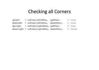 Checking	
  all	
  Corners	
  
upleft = isFree(leftXPos, upYPos); // true
downleft = isFree(leftXPos, downYPos); // true
upright = isFree(rightXPos, upYPos); // true
downright = isFree(rightXPos, downYPos); // false
 
