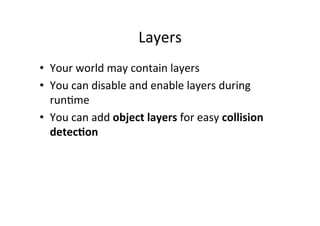 Layers	
  
•  Your	
  world	
  may	
  contain	
  layers	
  
•  You	
  can	
  disable	
  and	
  enable	
  layers	
  during	
  
runBme	
  
•  You	
  can	
  add	
  object	
  layers	
  for	
  easy	
  collision	
  
detec@on	
  
 