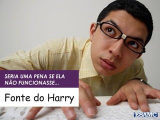 SERIA UMA PENA SE ELA
NÃO FUNCIONASSE...
Fonte do Harry
 
