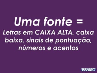 Uma fonte =
Letras em CAIXA ALTA, caixa
baixa, sinais de pontuação,
números e acentos
 