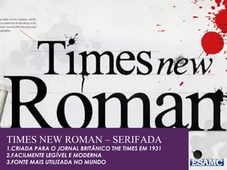 TIMES NEW ROMAN – SERIFADA
1.CRIADA PARA O JORNAL BRITÂNICO THE TIMES EM 1931
2.FACILMENTE LEGÍVEL E MODERNA
3.FONTE MAIS UTILIZADA NO MUNDO
 