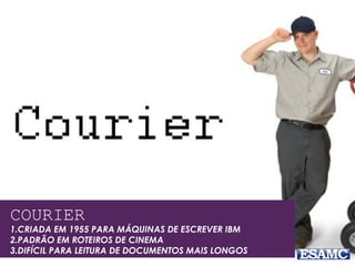COURIER
1.CRIADA EM 1955 PARA MÁQUINAS DE ESCREVER IBM
2.PADRÃO EM ROTEIROS DE CINEMA
3.DIFÍCIL PARA LEITURA DE DOCUMENTOS MAIS LONGOS
 