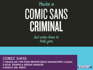 COMIC SANS
1.CRIADA EM 1994 PARA REFLETIR ESTILO MANUSCRITO CASUAL
2.HOJE, SIGNIFICA DESIGN AMADOR
3.NUNCA USE, SÉRIO!
 