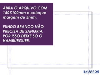 ABRA O ARQUIVO COM
150X100mm e coloque
margem de 5mm.
FUNDO BRANCO NÃO
PRECISA DE SANGRIA,
POR ISSO DEIXE SÓ O
HAMBÚRGUER.
 