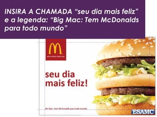 INSIRA A CHAMADA “seu dia mais feliz”
e a legenda: “Big Mac: Tem McDonalds
para todo mundo”
 