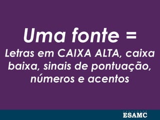 Uma fonte =
Letras em CAIXA ALTA, caixa
baixa, sinais de pontuação,
números e acentos
 