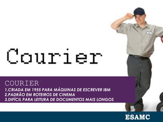 COURIER
1.CRIADA EM 1955 PARA MÁQUINAS DE ESCREVER IBM
2.PADRÃO EM ROTEIROS DE CINEMA
3.DIFÍCIL PARA LEITURA DE DOCUMENTOS MAIS LONGOS
 