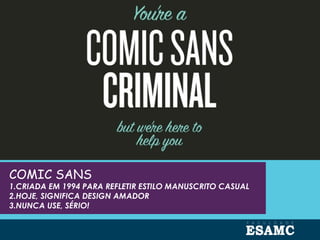 COMIC SANS
1.CRIADA EM 1994 PARA REFLETIR ESTILO MANUSCRITO CASUAL
2.HOJE, SIGNIFICA DESIGN AMADOR
3.NUNCA USE, SÉRIO!
 