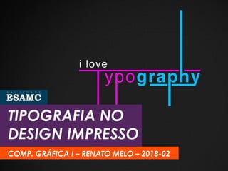 TIPOGRAFIA NO
DESIGN IMPRESSO
COMP. GRÁFICA I – RENATO MELO – 2018-02
 