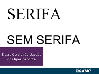 E essa é a divisão clássica
dos tipos de fonte
SERIFA
SEM SERIFA
 
