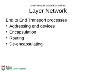 Layer Network dalam Komunikasi
Layer Network
End to End Transport processes
• Addressing end devices
• Encapsulation
• Routing
• De-encapsulating
 