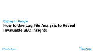 @FaisalAnderson
Spying on Google
How to Use Log File Analysis to Reveal
Invaluable SEO Insights
 