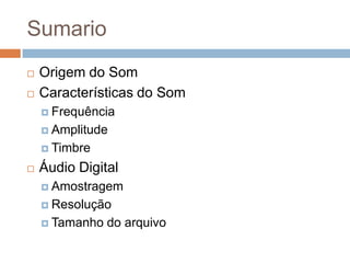 Sumario



Origem do Som
Características do Som
 Frequência
 Amplitude
 Timbre



Áudio Digital
 Amostragem
 Resolução
 Tamanho

do arquivo

 