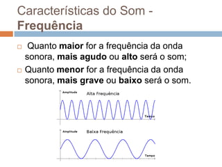 Características do Som Frequência




Quanto maior for a frequência da onda
sonora, mais agudo ou alto será o som;
Quanto menor for a frequência da onda
sonora, mais grave ou baixo será o som.

 