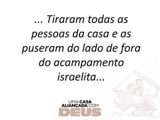 ... Tiraram todas as
pessoas da casa e as
puseram do lado de fora
do acampamento
israelita...
 