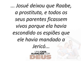 ... Josué deixou que Raabe,
a prostituta, e todos os
seus parentes ficassem
vivos porque ela havia
escondido os espiões que
ele havia mandado a
Jericó...
 