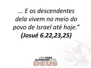 ... E os descendentes
dela vivem no meio do
povo de Israel até hoje.”
(Josué 6.22,23,25)
 