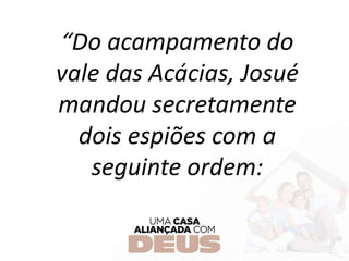 “Do acampamento do
vale das Acácias, Josué
mandou secretamente
dois espiões com a
seguinte ordem:
 