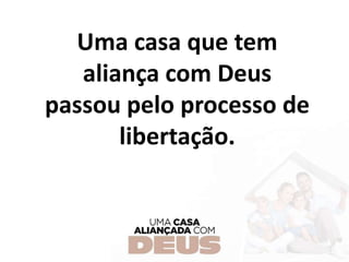Uma casa que tem
aliança com Deus
passou pelo processo de
libertação.
 