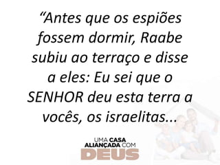“Antes que os espiões
fossem dormir, Raabe
subiu ao terraço e disse
a eles: Eu sei que o
SENHOR deu esta terra a
vocês, os israelitas...
 
