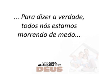 ... Para dizer a verdade,
todos nós estamos
morrendo de medo...
 