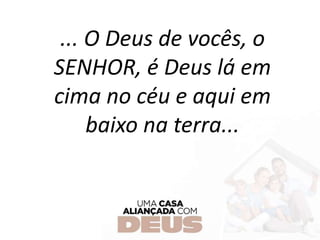 ... O Deus de vocês, o
SENHOR, é Deus lá em
cima no céu e aqui em
baixo na terra...
 