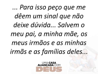... Para isso peço que me
dêem um sinal que não
deixe dúvida... Salvem o
meu pai, a minha mãe, os
meus irmãos e as minhas
irmãs e as famílias deles...
 