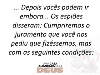... Depois vocês podem ir
embora... Os espiões
disseram: Cumpriremos o
juramento que você nos
pediu que fizéssemos, mas
com as seguintes condições:
 