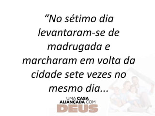 “No sétimo dia
levantaram-se de
madrugada e
marcharam em volta da
cidade sete vezes no
mesmo dia...
 