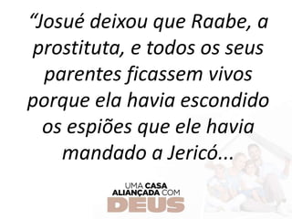 “Josué deixou que Raabe, a
prostituta, e todos os seus
parentes ficassem vivos
porque ela havia escondido
os espiões que ele havia
mandado a Jericó...
 