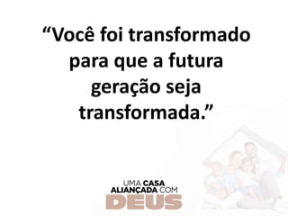 “Você foi transformado
para que a futura
geração seja
transformada.”
 