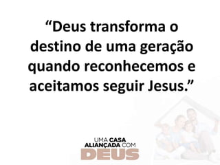 “Deus transforma o
destino de uma geração
quando reconhecemos e
aceitamos seguir Jesus.”
 