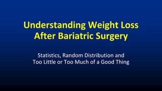 Understanding Weight Loss
After Bariatric Surgery
Statistics, Random Distribution and
Too Little or Too Much of a Good Thing
 