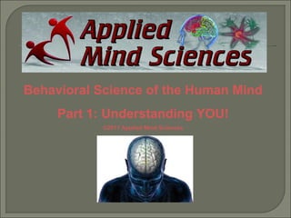 Behavioral Science of the Human Mind
     Part 1: Understanding YOU!
           ©2011 Applied Mind Sciences
 