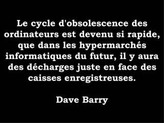 Le cycle d'obsolescence des ordinateurs est devenu si rapide, que dans les hypermarchés informatiques du futur, il y aura des décharges juste en face des caisses enregistreuses. Dave Barry 
