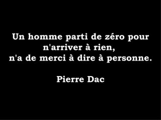 Un homme parti de zéro pour n'arriver à rien,  n'a de merci à dire à personne. Pierre Dac 