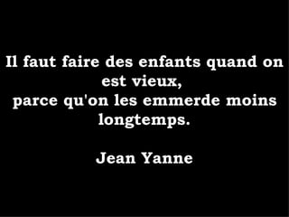 Il faut faire des enfants quand on est vieux,  parce qu'on les emmerde moins longtemps. Jean Yanne 