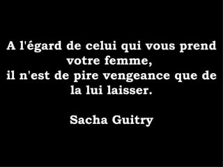 A l'égard de celui qui vous prend votre femme,  il n'est de pire vengeance que de la lui laisser. Sacha Guitry 
