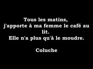Tous les matins,  j'apporte à ma femme le café au lit.  Elle n'a plus qu'à le moudre. Coluche 