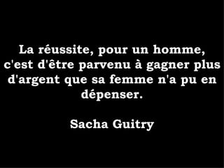 La réussite, pour un homme, c'est d'être parvenu à gagner plus d'argent que sa femme n'a pu en dépenser. Sacha Guitry 