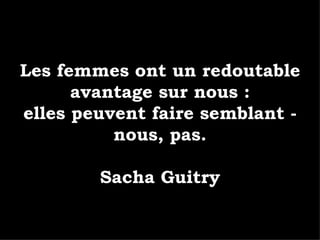 Les femmes ont un redoutable avantage sur nous : elles peuvent faire semblant - nous, pas. Sacha Guitry 