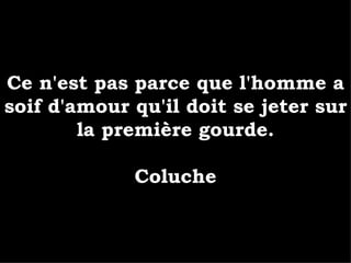 Ce n'est pas parce que l'homme a soif d'amour qu'il doit se jeter sur la première gourde. Coluche 