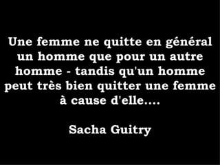 Une femme ne quitte en général un homme que pour un autre homme - tandis qu'un homme peut très bien quitter une femme à cause d'elle.... Sacha Guitry 