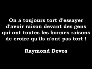 On a toujours tort d'essayer d'avoir raison devant des gens qui ont toutes les bonnes raisons de croire qu'ils n'ont pas tort ! Raymond Devos 