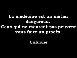 La médecine est un métier dangereux.  Ceux qui ne meurent pas peuvent vous faire un procès. Coluche 