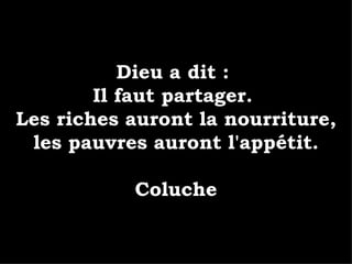 Dieu a dit :  Il faut partager.  Les riches auront la nourriture, les pauvres auront l'appétit. Coluche 